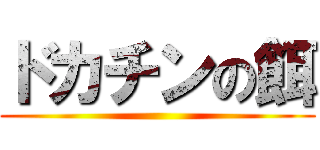 ドカチンの餌 ()