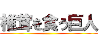 椎茸を食う巨人 ()