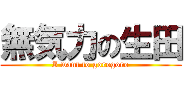 無気力の生田 (I want to gorogoro)