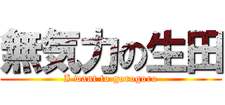 無気力の生田 (I want to gorogoro)