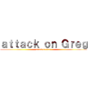 ａｔｔａｃｋ ｏｎ Ｇｒｅｇ (attack on Greg)