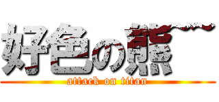 好色の熊~~ (attack on titan)