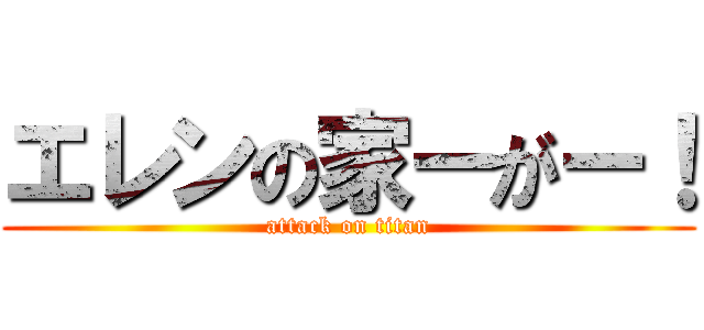 エレンの家ーがー！ (attack on titan)