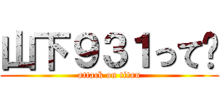 山下９３１って〜 (attack on titan)