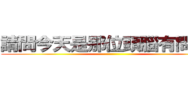 請問今天是那位頭腦有問題？ ()