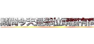 請問今天是那位頭腦有問題？ ()