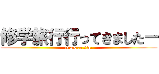 修学旅行行ってきましたー (attack on titan)