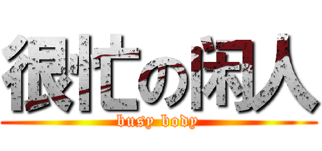 很忙の闲人 (busy body)