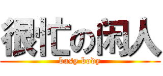 很忙の闲人 (busy body)