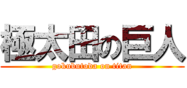 極太田の巨人 (gokubutoda on titan)