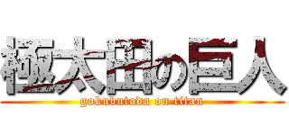極太田の巨人 (gokubutoda on titan)