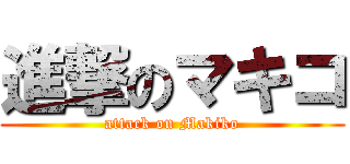 進撃のマキコ (attack on Makiko)