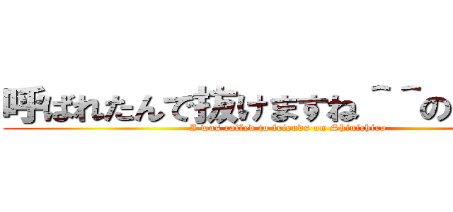呼ばれたんで抜けますね＾＾の真一郎 (I was called to friends on Shinichiro)