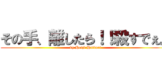 その手、離したら！！殺すでぇ。 (by Heiji Hattori)