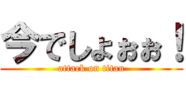今でしょぉぉ！ (attack on titan)
