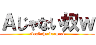 Ａじゃない奴ｗ (steal the branrot)