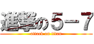 進撃の５－７ (attack on titan)