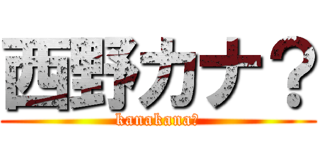 西野カナ？ (kanakana？)