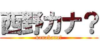 西野カナ？ (kanakana？)