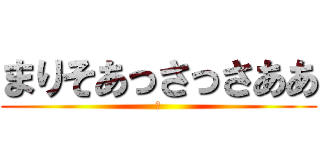 まりそあっさっさああ (ｘ)