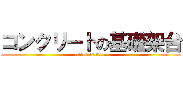 コンクリートの基礎架台 (attack on titan)