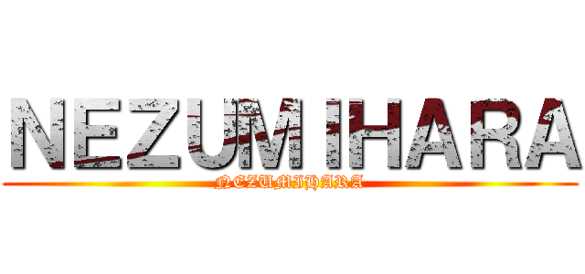 ＮＥＺＵＭＩＨＡＲＡ (NEZUMIHARA)