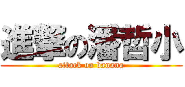 進撃の潘哲小 (attack on banana)