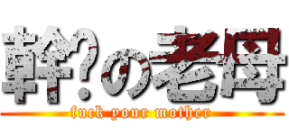 幹你の老母 (fuck your mother)