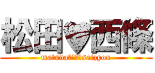 松田♥西條 (matudaℓσνєsaizyou)