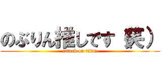 のぶりん推しです（笑） (attack on titan)