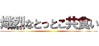 熾烈なとっとこ共食い ()