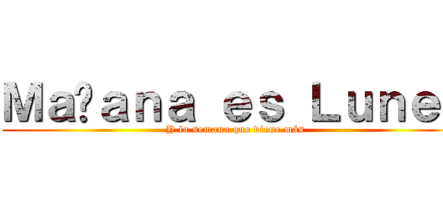 Ｍａñａｎａ ｅｓ Ｌｕｎｅｓ (Y la semana que viene más)