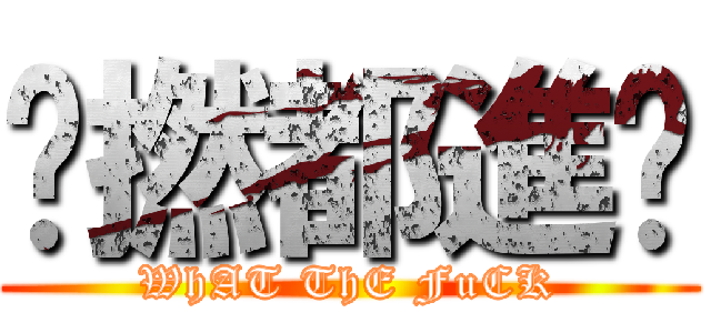 乜撚都進擊 (WhAT ThE FuCK)