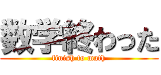 数学終わった (finish to math)