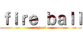ｆｉｒｅ ｂａｌｌ (tghoul)