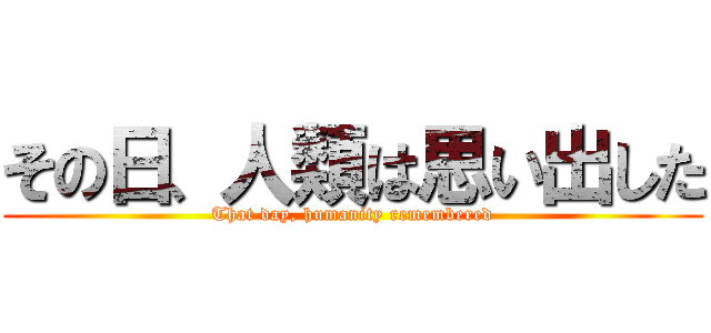 その日、人類は思い出した (That day, humanity remembered)