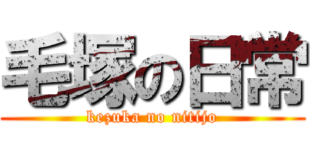 毛塚の日常 (kezuka no nitijo)