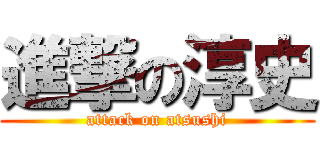 進撃の淳史 (attack on atsushi)