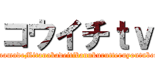 コウイチｔｖ (imamadeMitanakadeitibannkurutteruyoutuber)