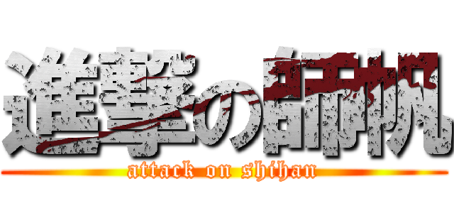 進撃の師帆 (attack on shihan)