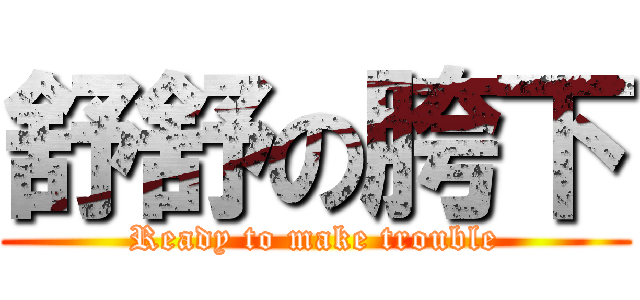 舒舒の胯下 (Ready to make trouble)