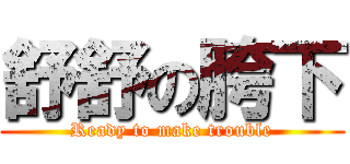 舒舒の胯下 (Ready to make trouble)