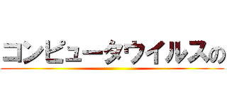 コンピュータウイルスの ()