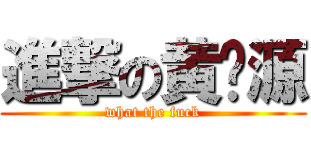 進撃の黄鹏源 (what the fuck)