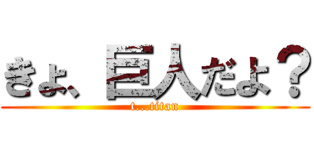 きょ、巨人だよ？ (t...titan)