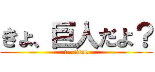 きょ、巨人だよ？ (t...titan)