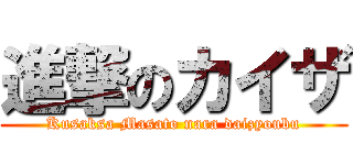 進撃のカイザ (Kusaksa Masato nara daizyoubu)
