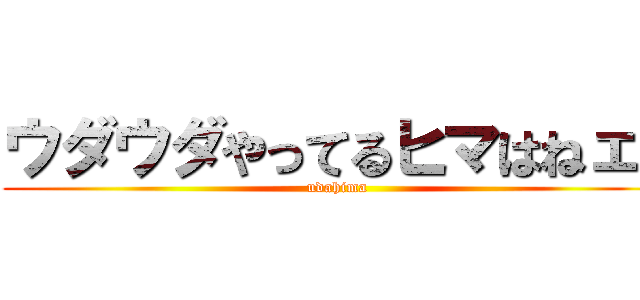 ウダウダやってるヒマはねェ！ (udahima)