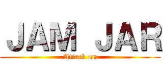 ＪＡＭ ＪＡＲ (Attack on)