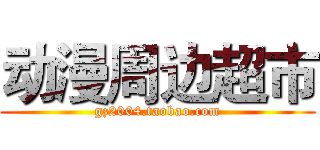 动漫周边超市 (gz2004.taobao.com)
